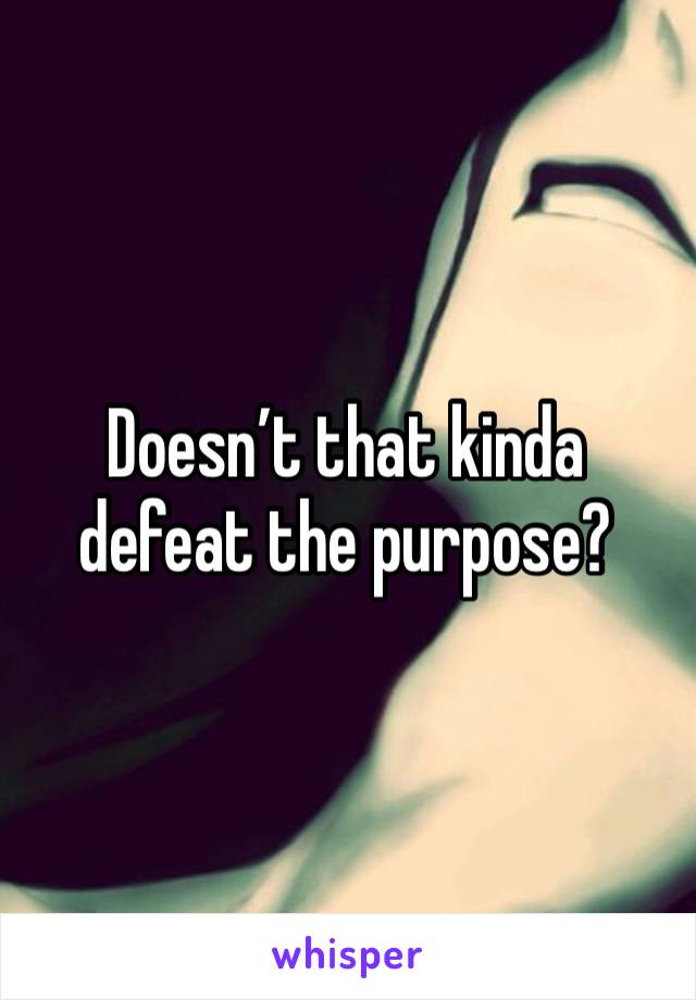 Doesn’t that kinda defeat the purpose?