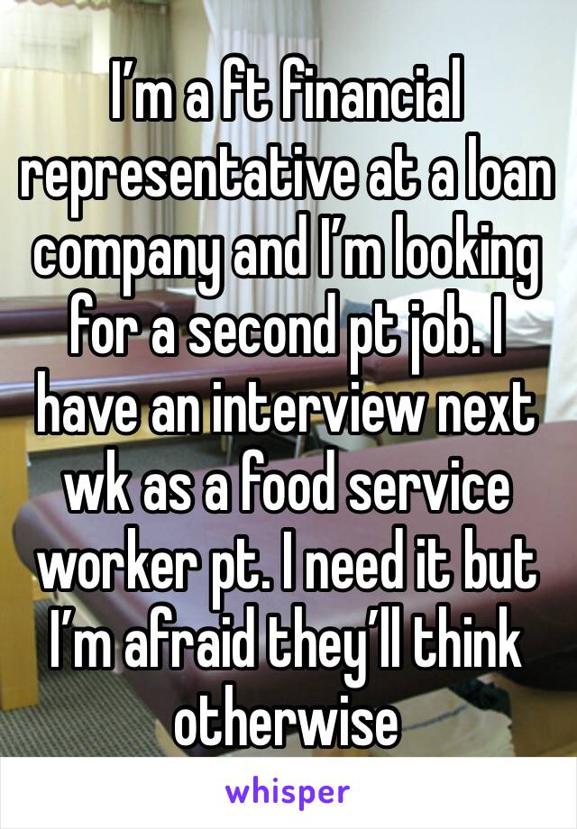 I’m a ft financial representative at a loan company and I’m looking for a second pt job. I have an interview next wk as a food service worker pt. I need it but I’m afraid they’ll think otherwise