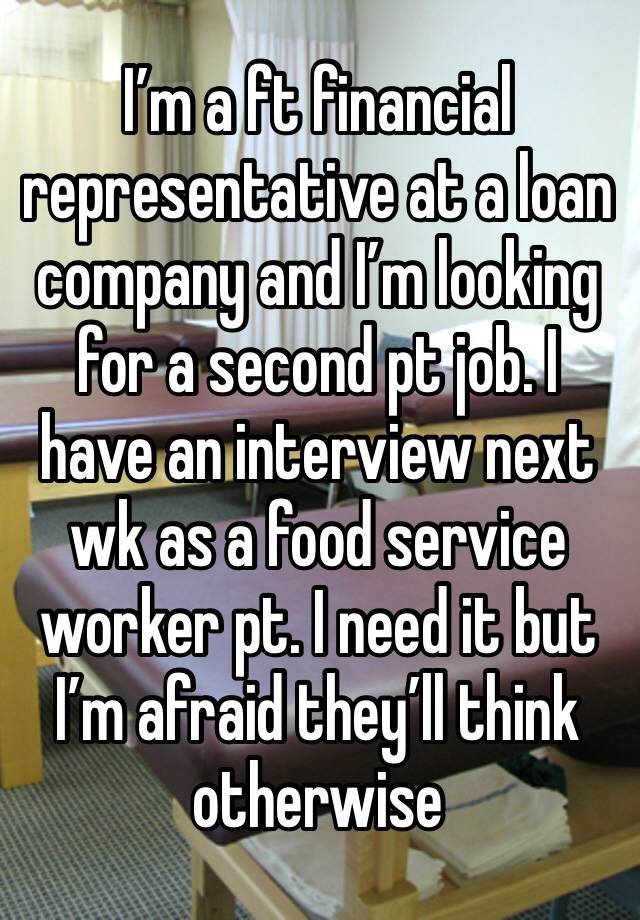 I’m a ft financial representative at a loan company and I’m looking for a second pt job. I have an interview next wk as a food service worker pt. I need it but I’m afraid they’ll think otherwise