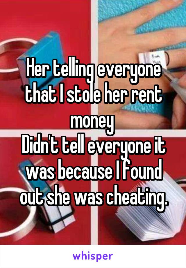 Her telling everyone that I stole her rent money 
Didn't tell everyone it was because I found out she was cheating.