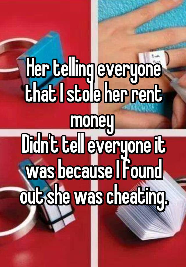 Her telling everyone that I stole her rent money 
Didn't tell everyone it was because I found out she was cheating.