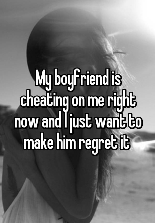 My boyfriend is cheating on me right now and I just want to make him regret it 