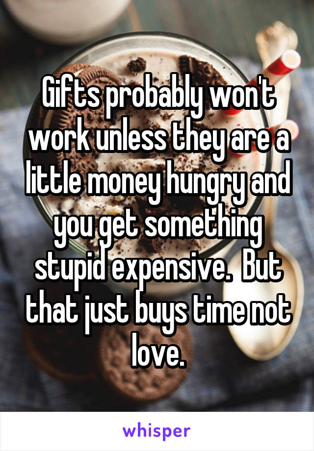 Gifts probably won't work unless they are a little money hungry and you get something stupid expensive.  But that just buys time not love.