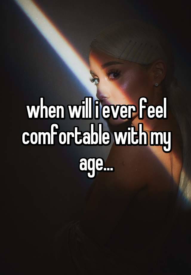 when will i ever feel comfortable with my age...