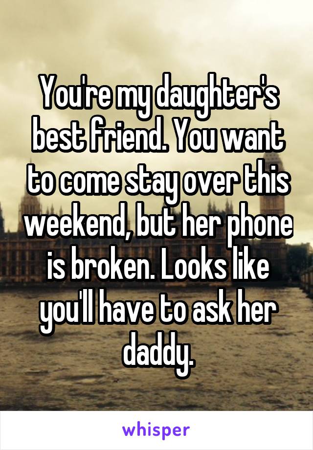 You're my daughter's best friend. You want to come stay over this weekend, but her phone is broken. Looks like you'll have to ask her daddy.