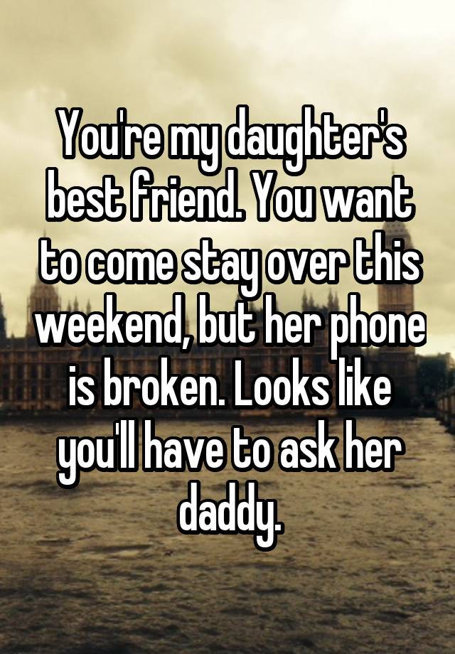 You're my daughter's best friend. You want to come stay over this weekend, but her phone is broken. Looks like you'll have to ask her daddy.