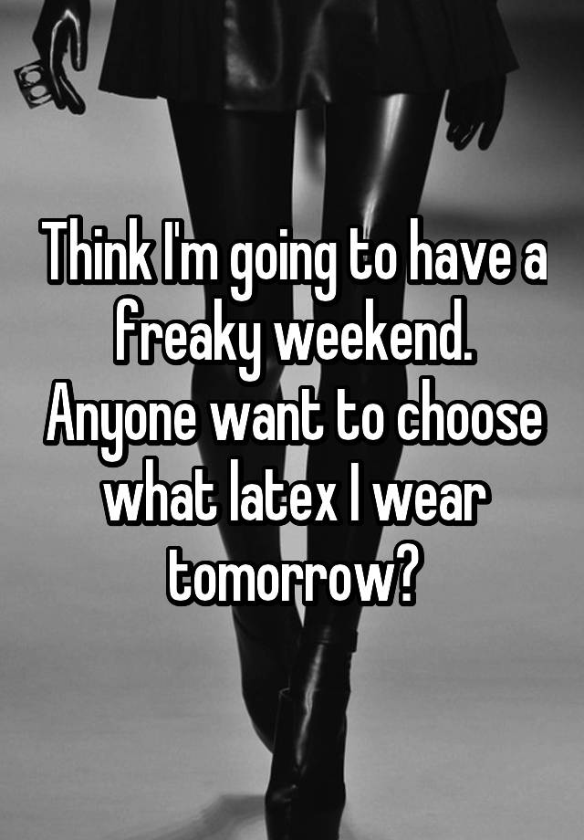 Think I'm going to have a freaky weekend. Anyone want to choose what latex I wear tomorrow?