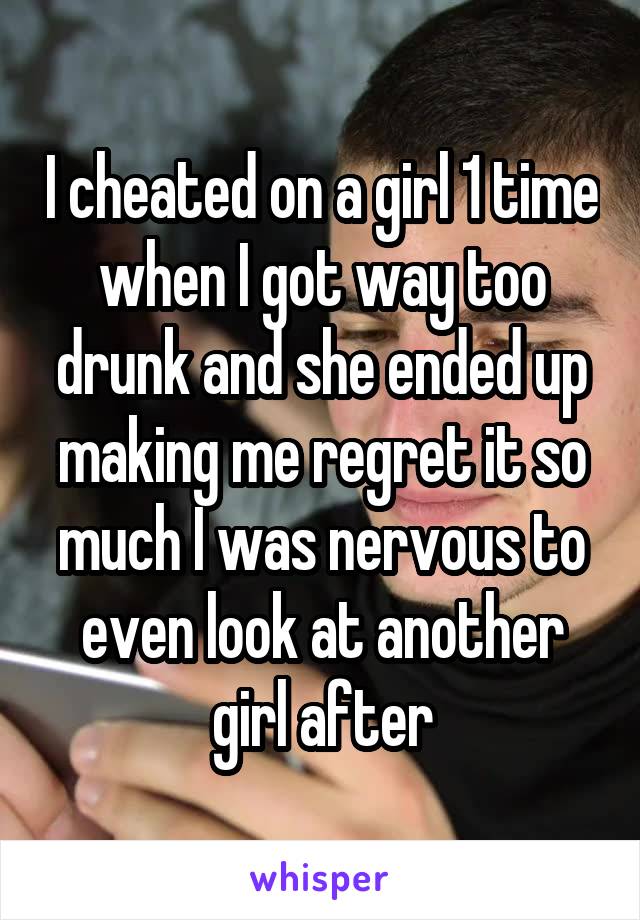 I cheated on a girl 1 time when I got way too drunk and she ended up making me regret it so much I was nervous to even look at another girl after