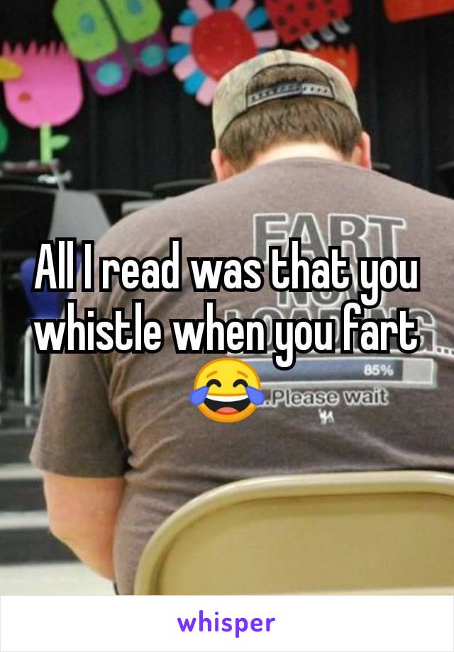 All I read was that you whistle when you fart 😂