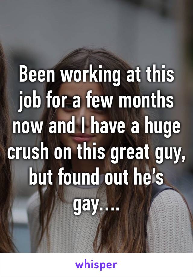 Been working at this job for a few months now and I have a huge crush on this great guy, but found out he’s gay….