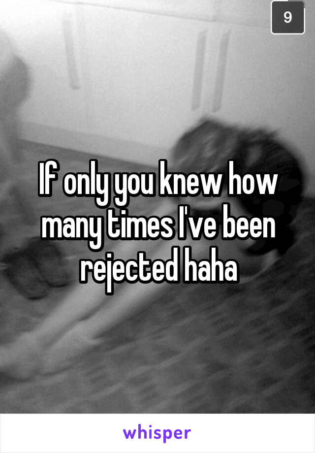 If only you knew how many times I've been rejected haha