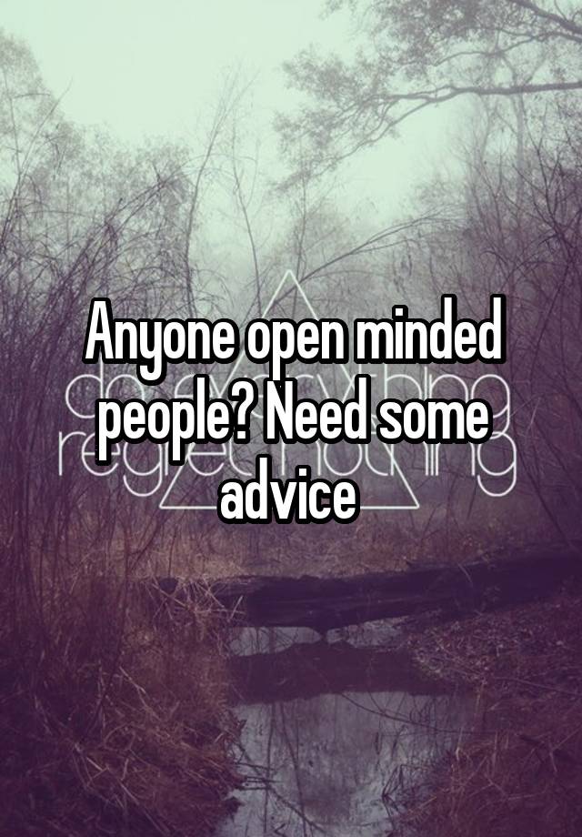 Anyone open minded people? Need some advice 