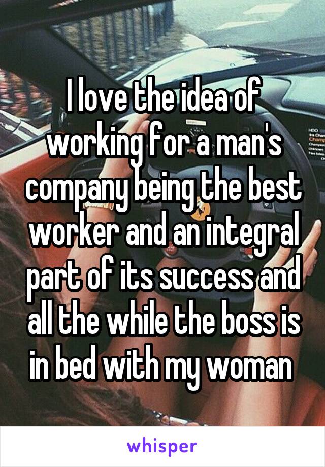 I love the idea of working for a man's company being the best worker and an integral part of its success and all the while the boss is in bed with my woman 