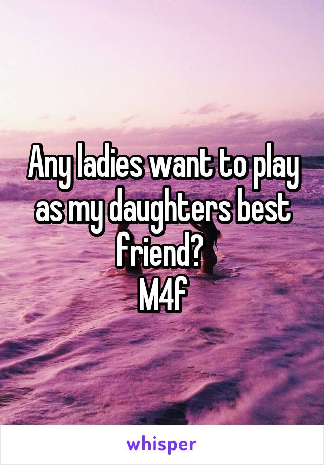 Any ladies want to play as my daughters best friend? 
M4f