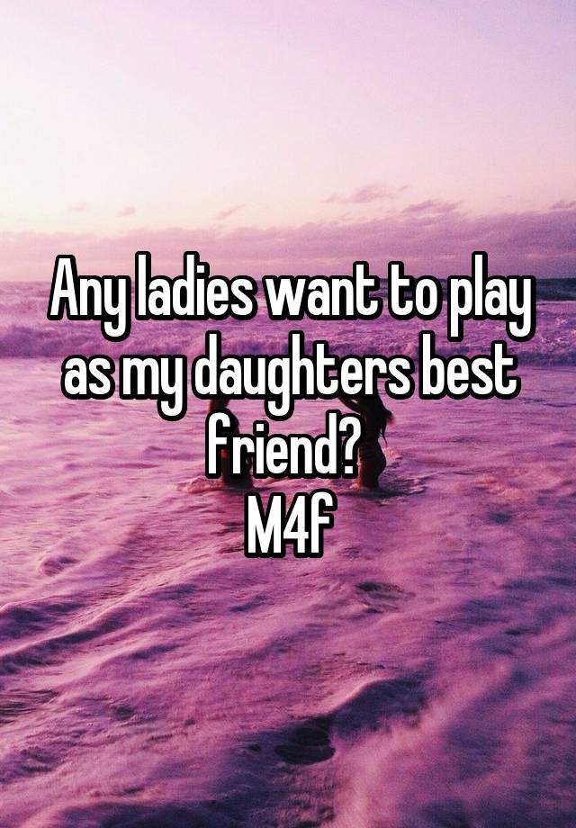 Any ladies want to play as my daughters best friend? 
M4f