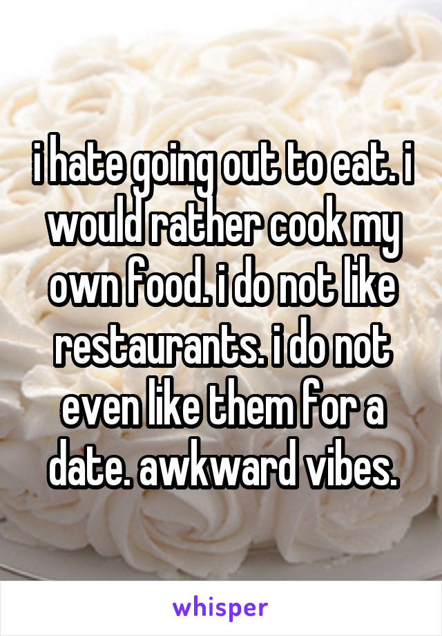 i hate going out to eat. i would rather cook my own food. i do not like restaurants. i do not even like them for a date. awkward vibes.