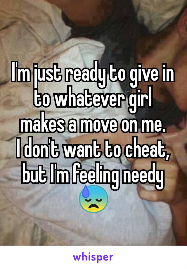 I'm just ready to give in to whatever girl makes a move on me.
I don't want to cheat, but I'm feeling needy 😓