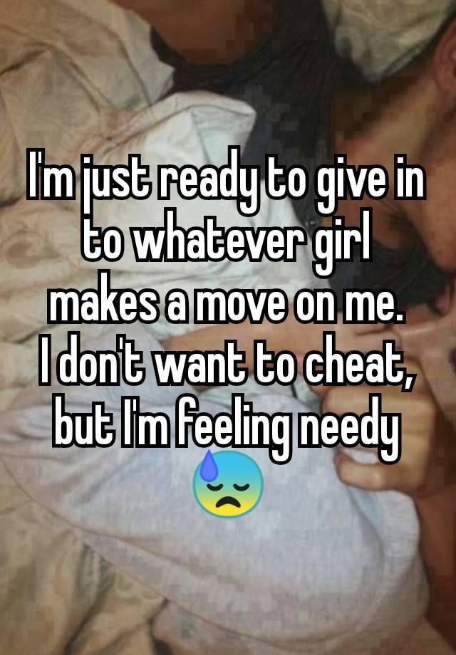 I'm just ready to give in to whatever girl makes a move on me.
I don't want to cheat, but I'm feeling needy 😓