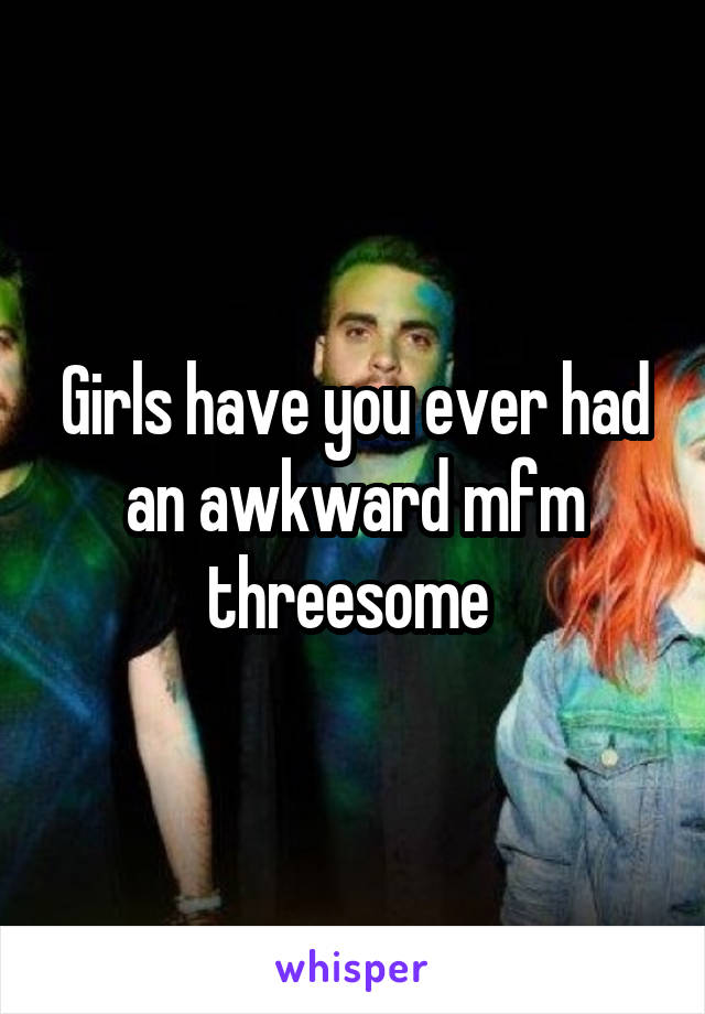 Girls have you ever had an awkward mfm threesome 