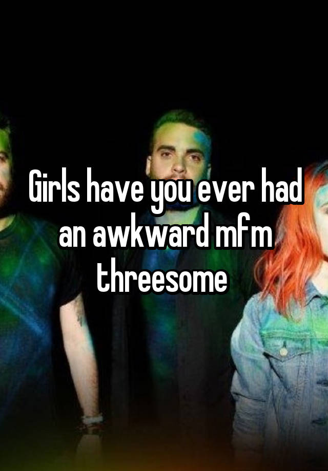 Girls have you ever had an awkward mfm threesome 