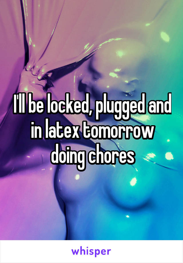 I'll be locked, plugged and in latex tomorrow doing chores