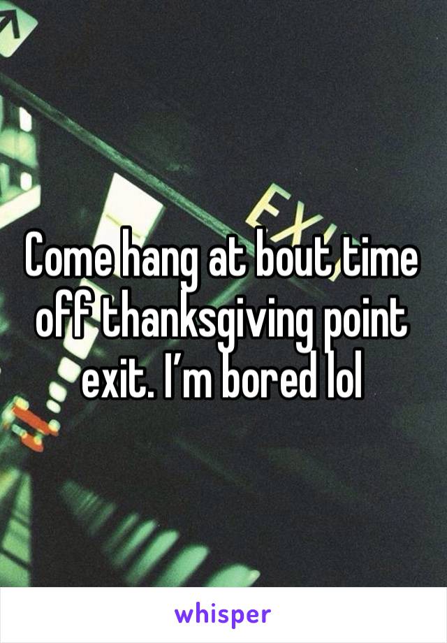 Come hang at bout time off thanksgiving point exit. I’m bored lol