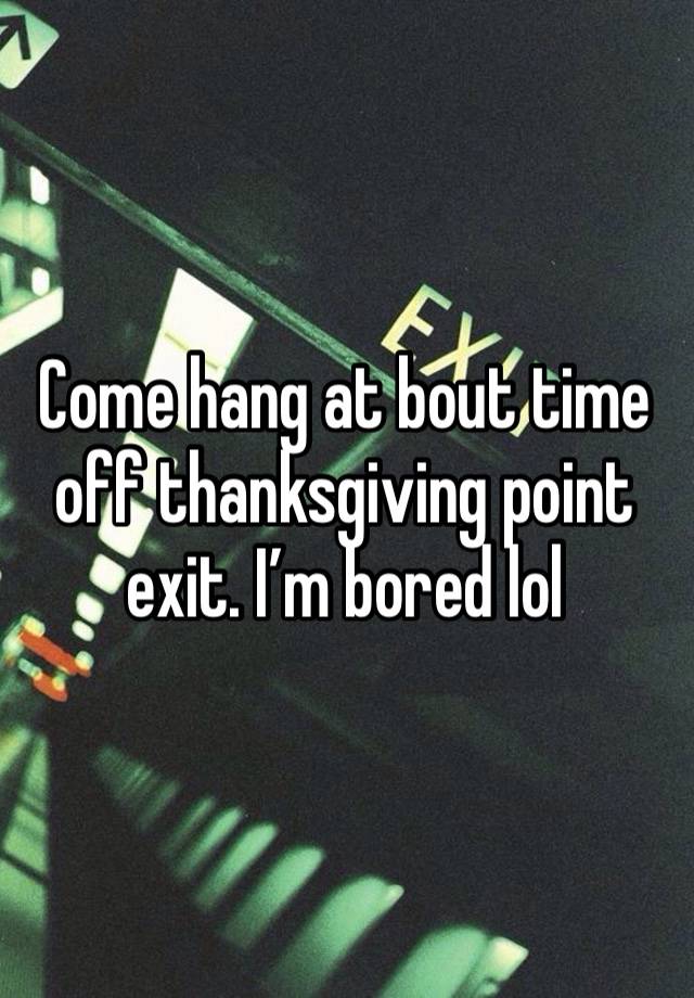 Come hang at bout time off thanksgiving point exit. I’m bored lol