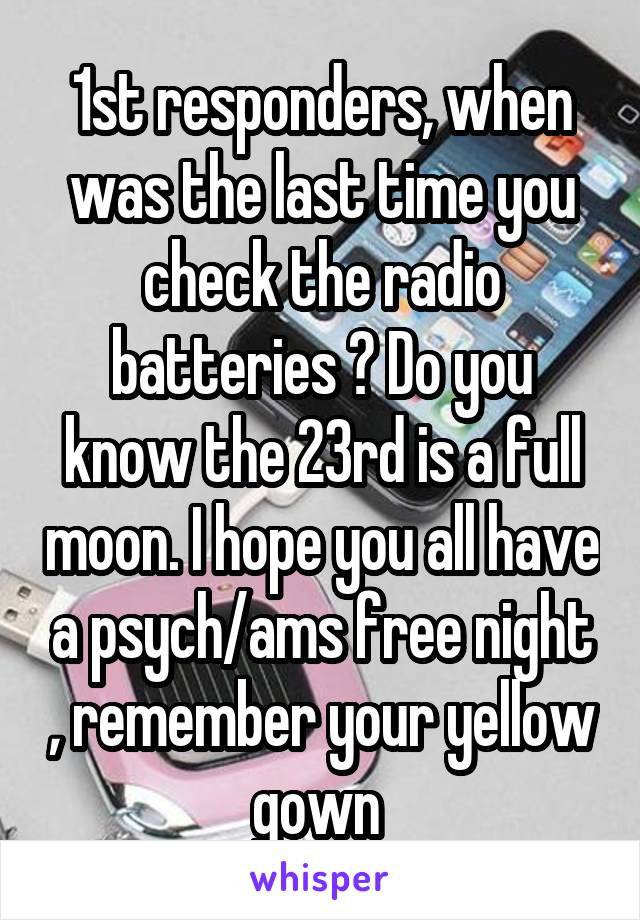 1st responders, when was the last time you check the radio batteries ? Do you know the 23rd is a full moon. I hope you all have a psych/ams free night , remember your yellow gown 