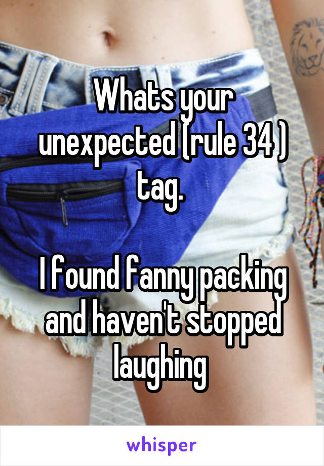 Whats your unexpected (rule 34 ) tag. 

I found fanny packing and haven't stopped laughing 