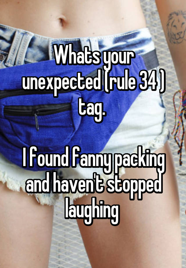 Whats your unexpected (rule 34 ) tag. 

I found fanny packing and haven't stopped laughing 