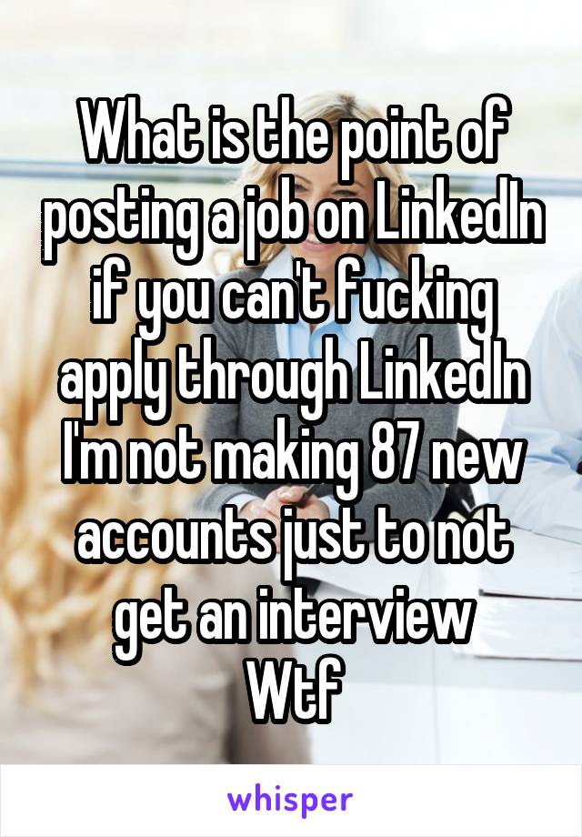 What is the point of posting a job on LinkedIn if you can't fucking apply through LinkedIn
I'm not making 87 new accounts just to not get an interview
Wtf