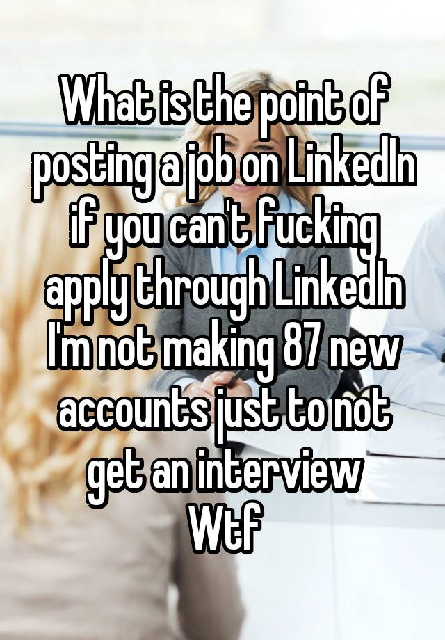 What is the point of posting a job on LinkedIn if you can't fucking apply through LinkedIn
I'm not making 87 new accounts just to not get an interview
Wtf