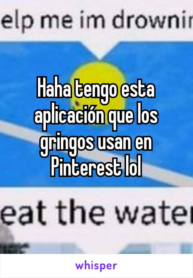 Haha tengo esta aplicación que los gringos usan en Pinterest lol
