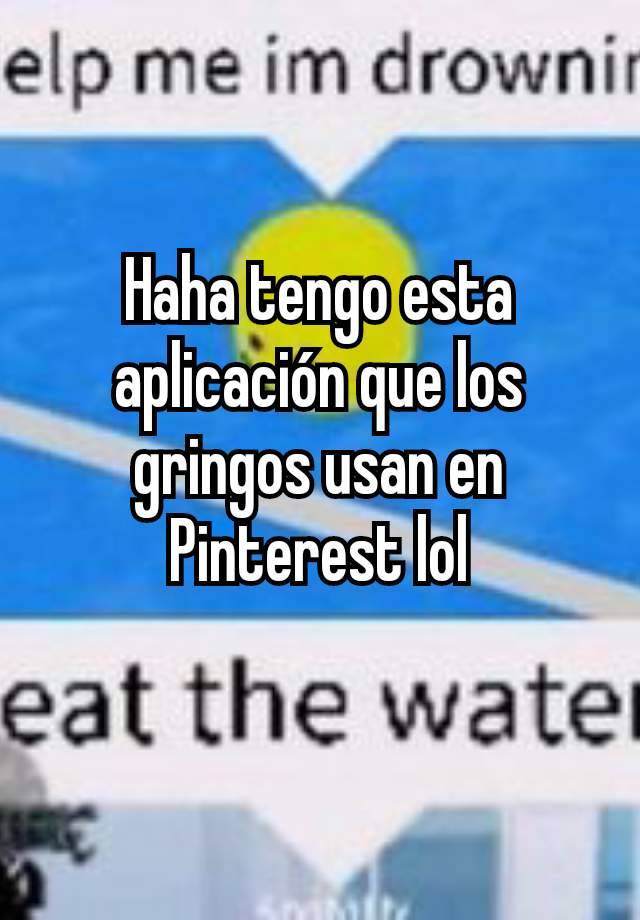 Haha tengo esta aplicación que los gringos usan en Pinterest lol
