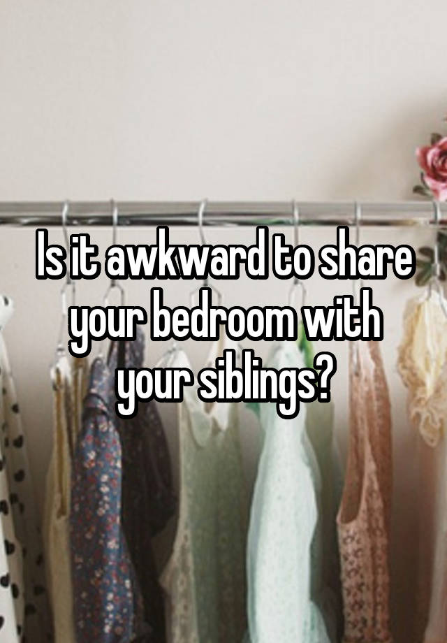 Is it awkward to share your bedroom with your siblings?