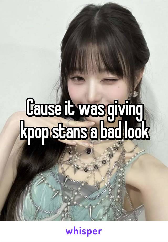 Cause it was giving kpop stans a bad look