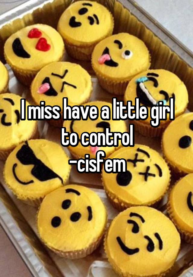 I miss have a little girl to control
-cisfem