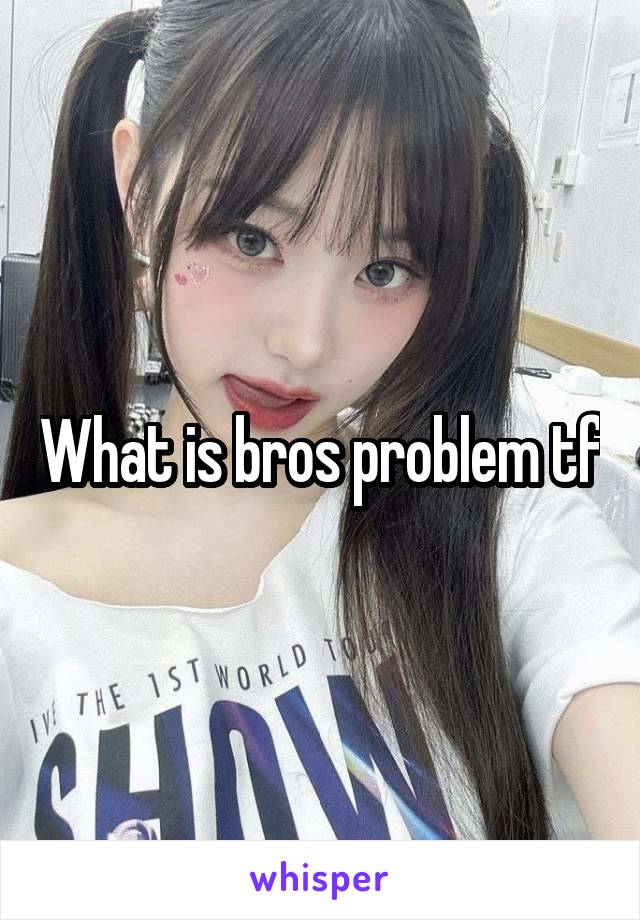 What is bros problem tf