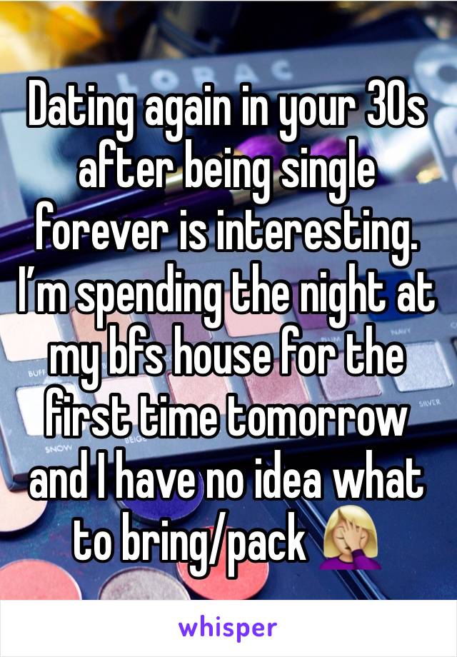 Dating again in your 30s after being single forever is interesting. I’m spending the night at my bfs house for the first time tomorrow and I have no idea what to bring/pack 🤦🏼‍♀️