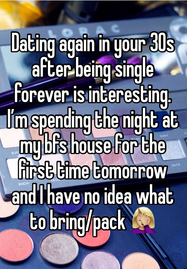 Dating again in your 30s after being single forever is interesting. I’m spending the night at my bfs house for the first time tomorrow and I have no idea what to bring/pack 🤦🏼‍♀️