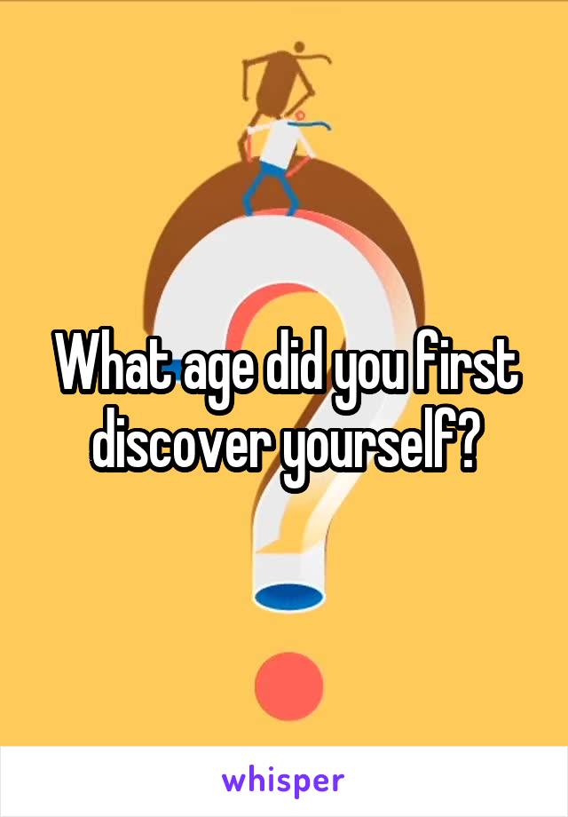 What age did you first discover yourself?