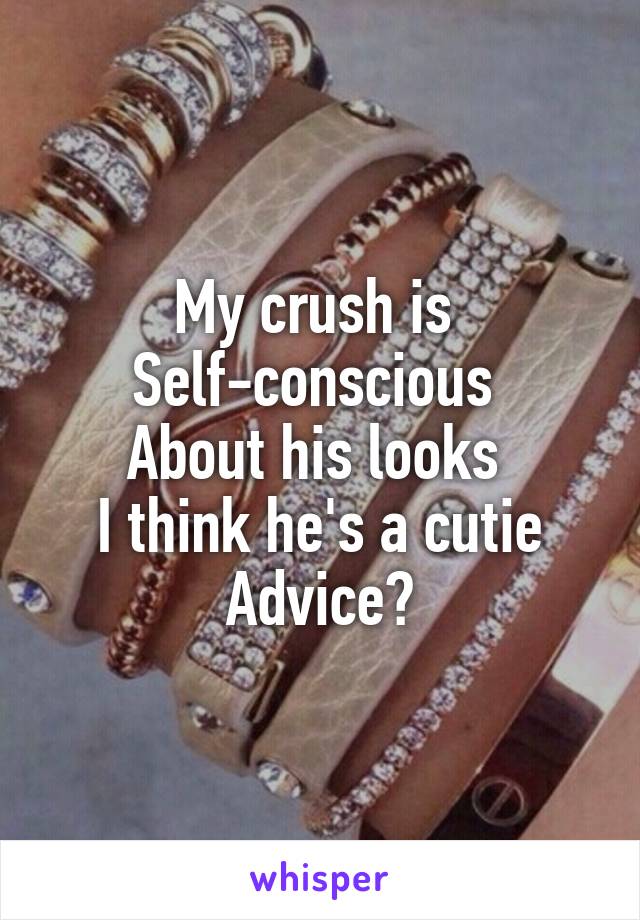 My crush is 
Self-conscious 
About his looks 
I think he's a cutie
Advice?