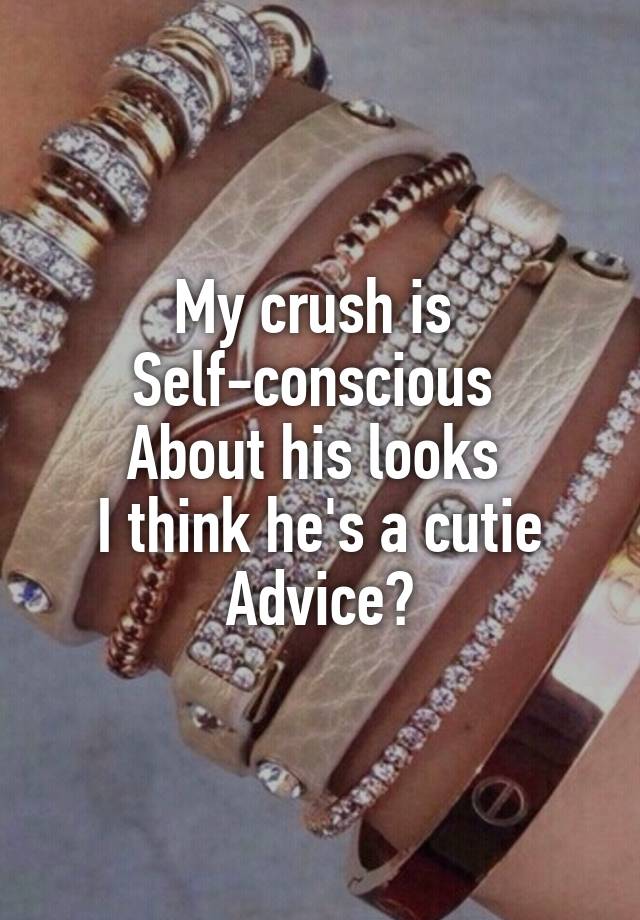 My crush is 
Self-conscious 
About his looks 
I think he's a cutie
Advice?