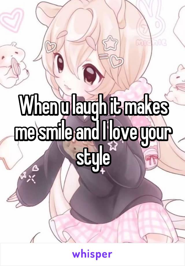 When u laugh it makes me smile and I love your style