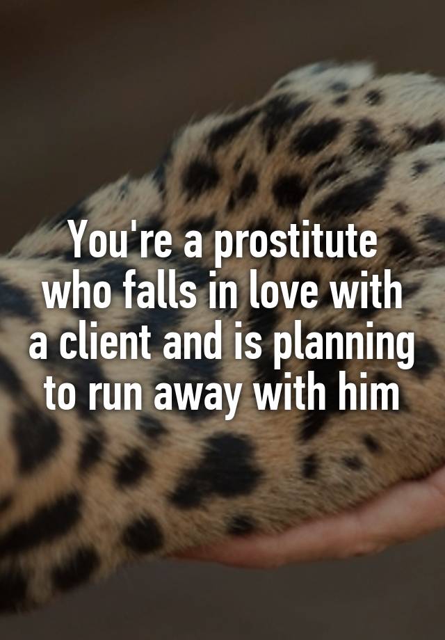 You're a prostitute who falls in love with a client and is planning to run away with him