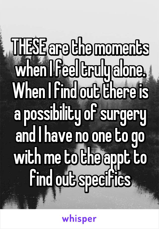 THESE are the moments when I feel truly alone. When I find out there is a possibility of surgery and I have no one to go with me to the appt to find out specifics