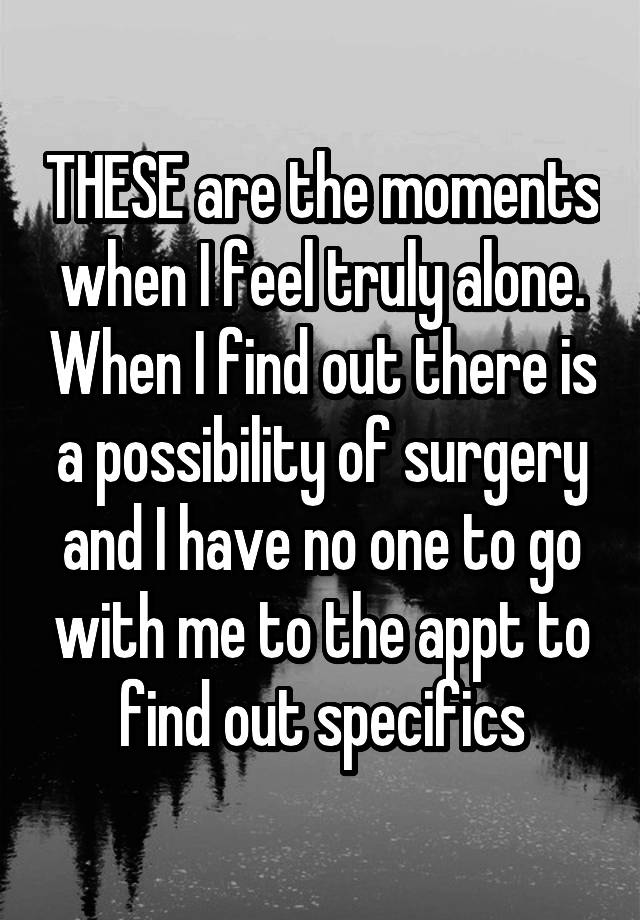 THESE are the moments when I feel truly alone. When I find out there is a possibility of surgery and I have no one to go with me to the appt to find out specifics