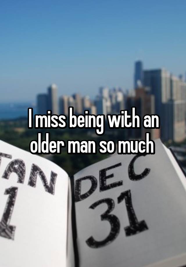 I miss being with an older man so much 