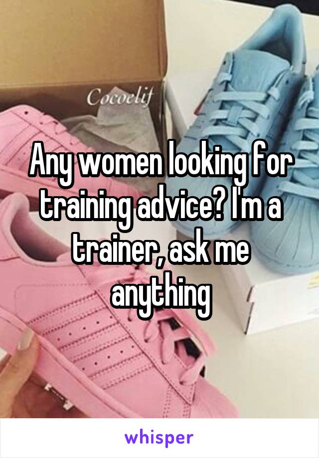 Any women looking for training advice? I'm a trainer, ask me anything