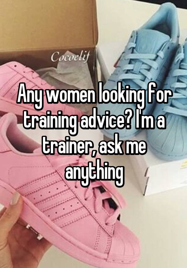 Any women looking for training advice? I'm a trainer, ask me anything